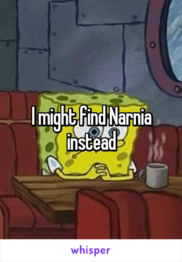 I might find Narnia instead