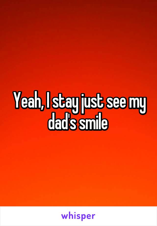 Yeah, I stay just see my dad's smile 