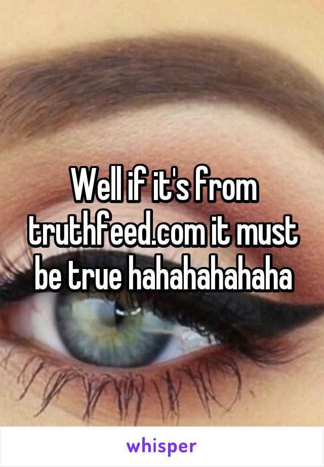 Well if it's from truthfeed.com it must be true hahahahahaha