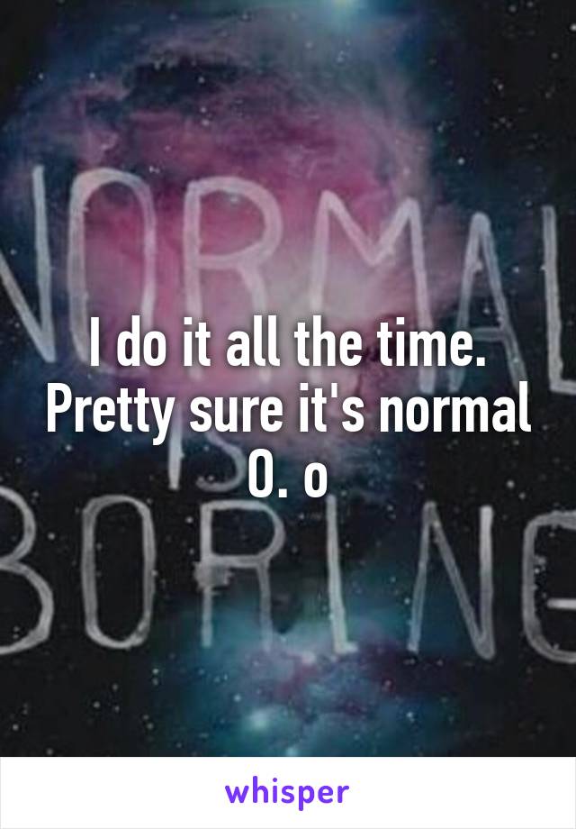 I do it all the time. Pretty sure it's normal O. o