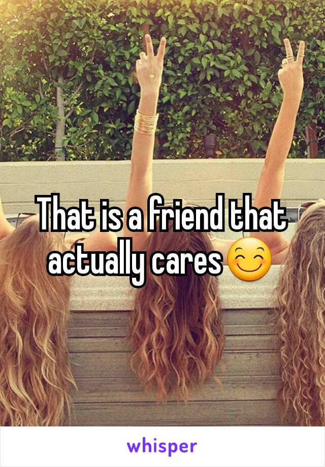 That is a friend that actually cares😊