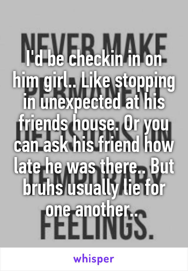 I'd be checkin in on him girl.. Like stopping in unexpected at his friends house. Or you can ask his friend how late he was there.. But bruhs usually lie for one another.. 
