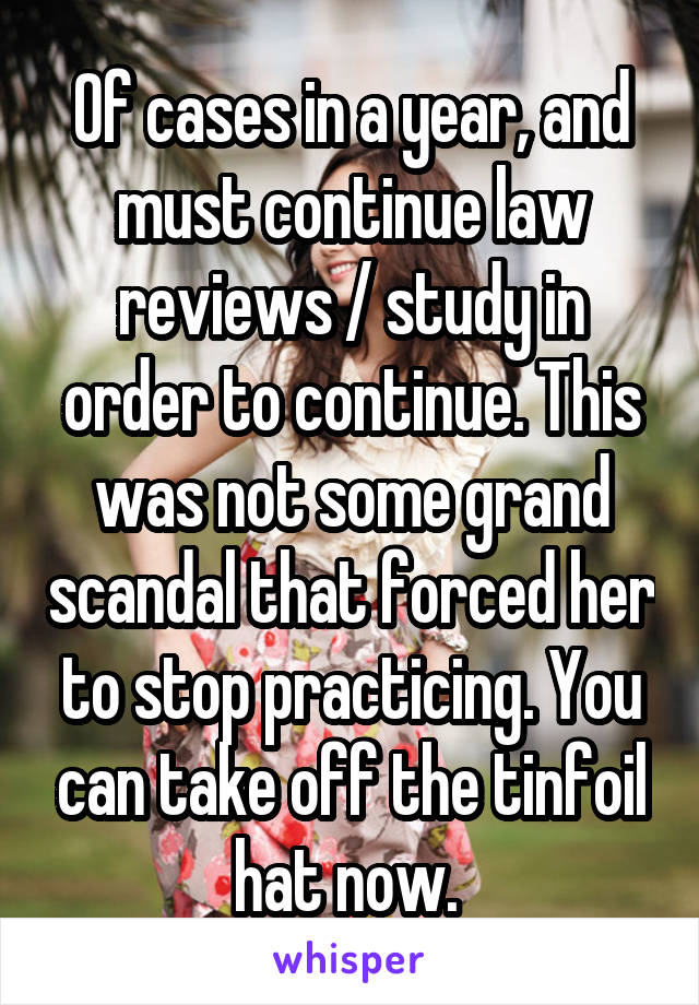 Of cases in a year, and must continue law reviews / study in order to continue. This was not some grand scandal that forced her to stop practicing. You can take off the tinfoil hat now. 