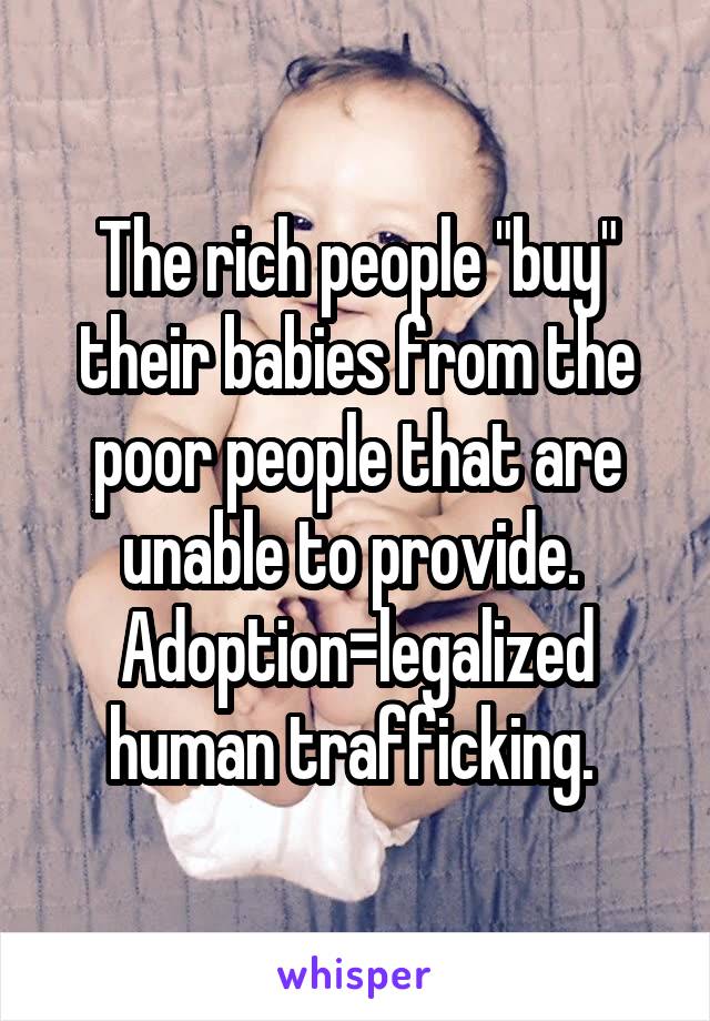 The rich people "buy" their babies from the poor people that are unable to provide. 
Adoption=legalized human trafficking. 