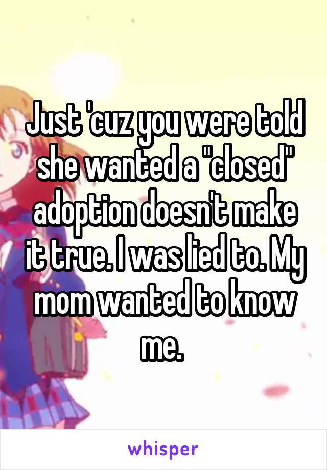 Just 'cuz you were told she wanted a "closed" adoption doesn't make it true. I was lied to. My mom wanted to know me. 
