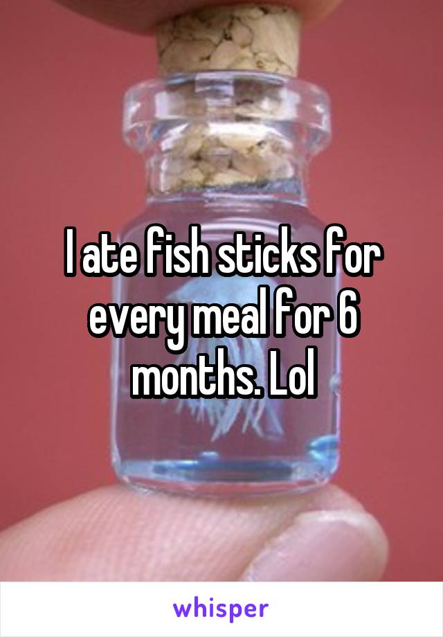 I ate fish sticks for every meal for 6 months. Lol