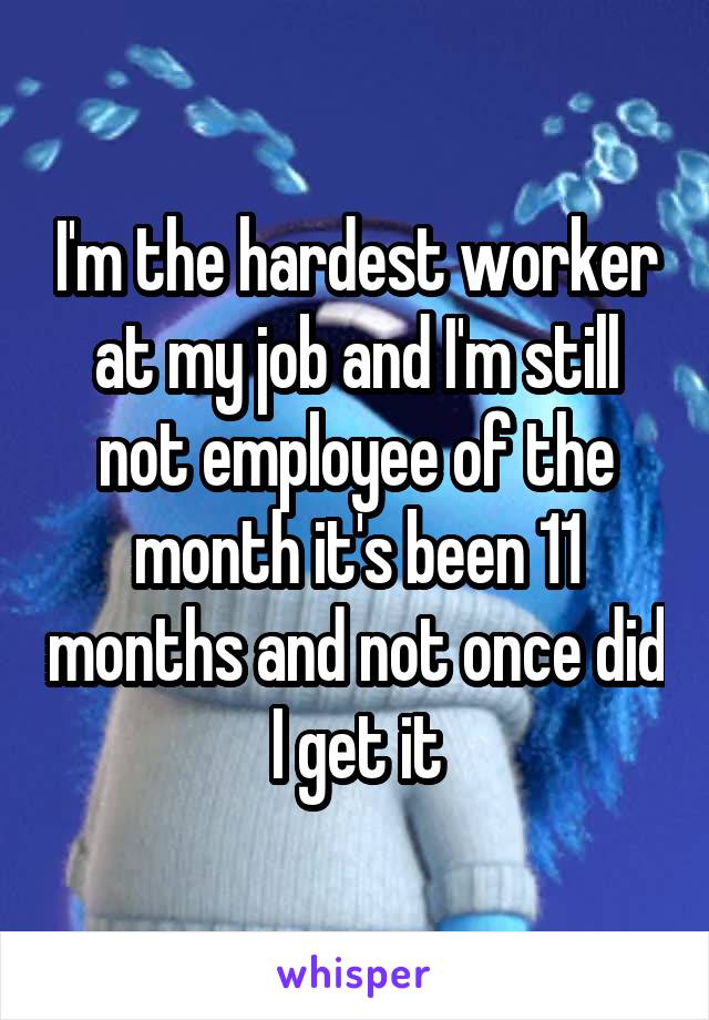 I'm the hardest worker at my job and I'm still not employee of the month it's been 11 months and not once did I get it