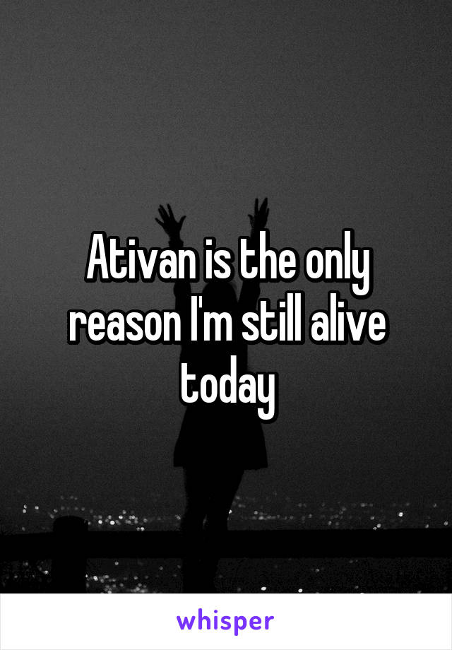 Ativan is the only reason I'm still alive today