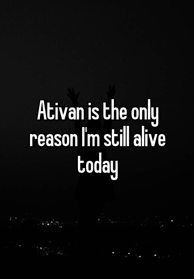 Ativan is the only reason I'm still alive today