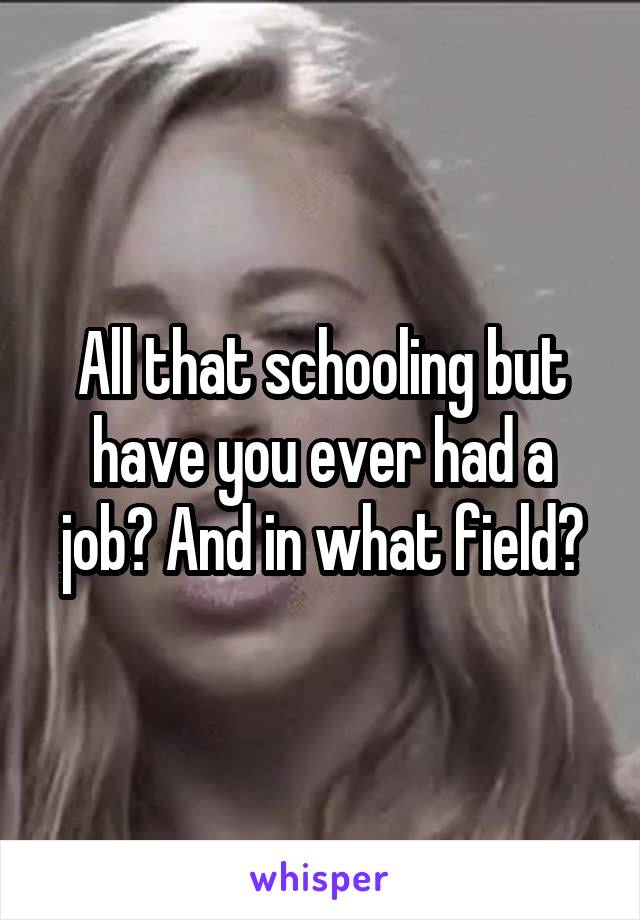 All that schooling but have you ever had a job? And in what field?