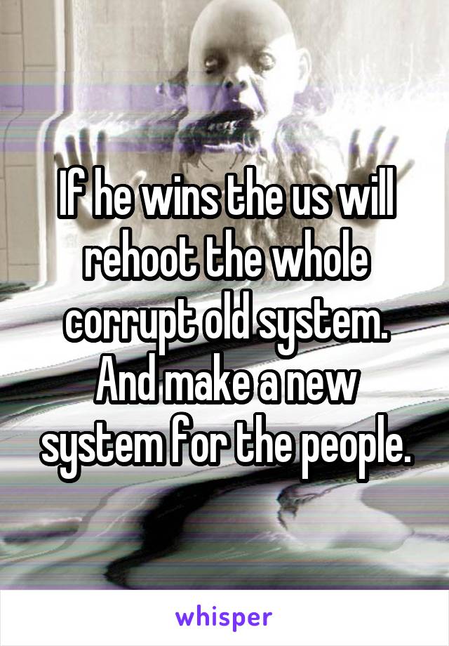 If he wins the us will rehoot the whole corrupt old system. And make a new system for the people.