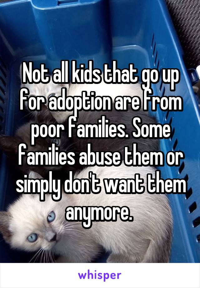 Not all kids that go up for adoption are from poor families. Some families abuse them or simply don't want them anymore. 