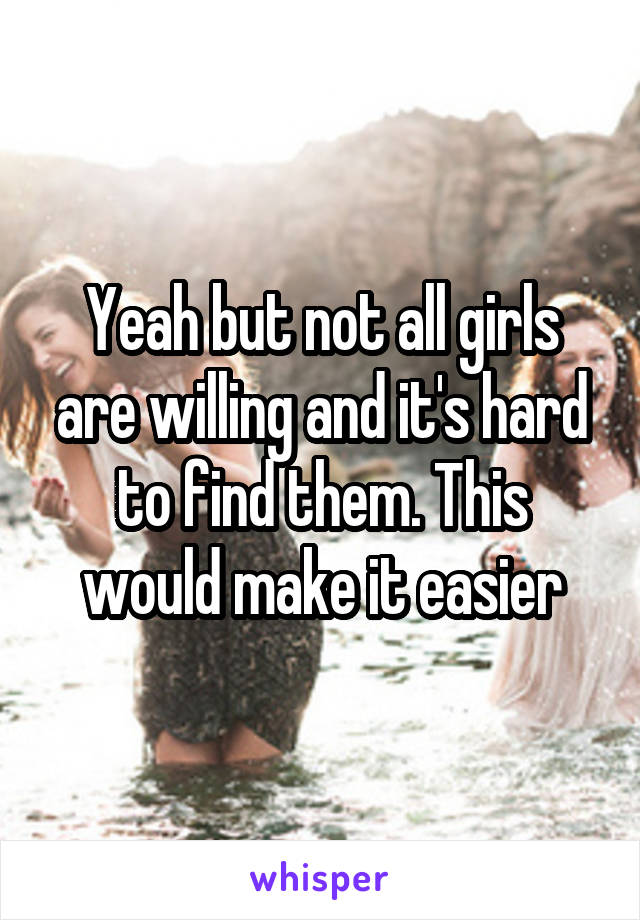 Yeah but not all girls are willing and it's hard to find them. This would make it easier
