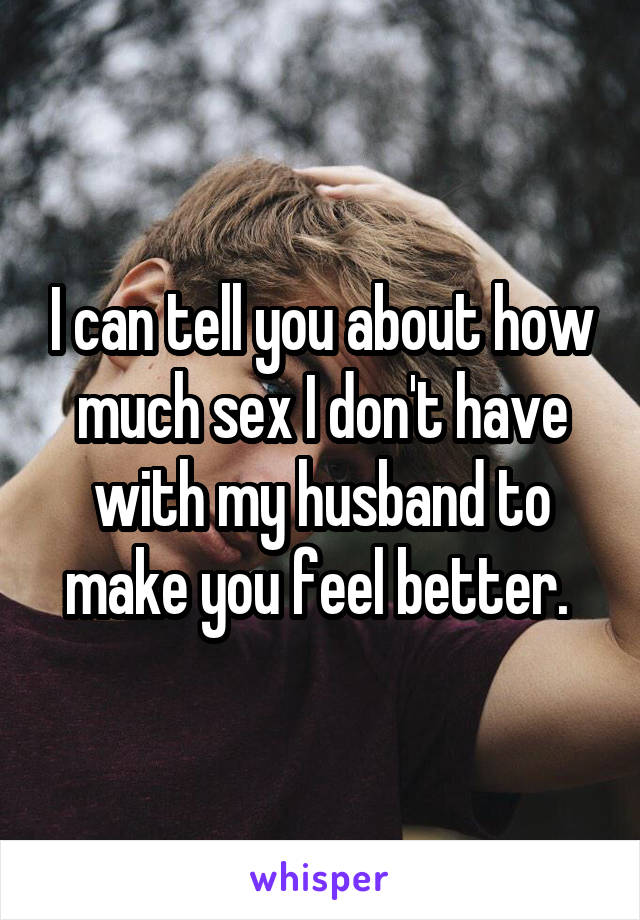 I can tell you about how much sex I don't have with my husband to make you feel better. 