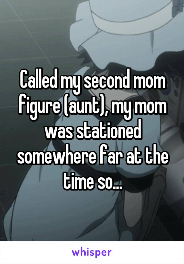 Called my second mom figure (aunt), my mom was stationed somewhere far at the time so...