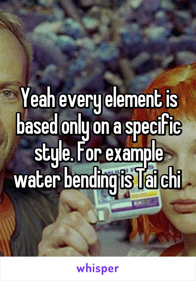 Yeah every element is based only on a specific style. For example water bending is Tai chi 