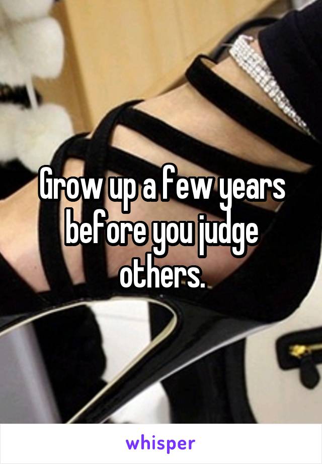 Grow up a few years before you judge others.