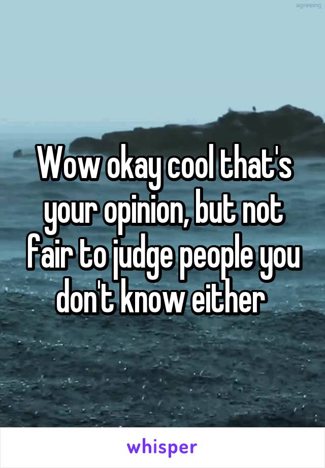 Wow okay cool that's your opinion, but not fair to judge people you don't know either 