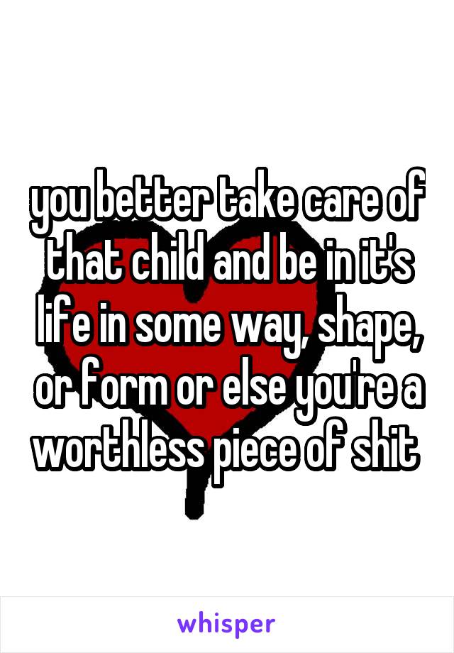 you better take care of that child and be in it's life in some way, shape, or form or else you're a worthless piece of shit 