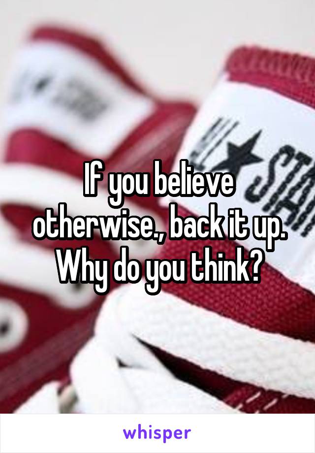 If you believe otherwise., back it up. Why do you think?