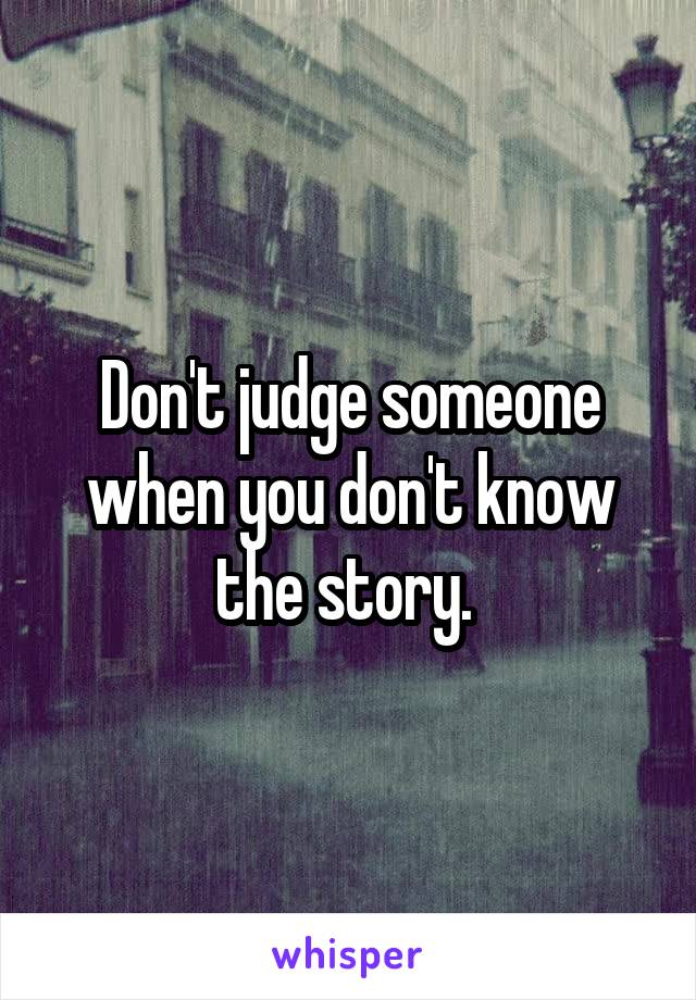 Don't judge someone when you don't know the story. 