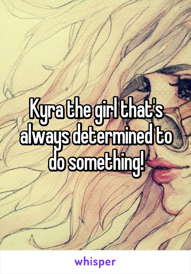 Kyra the girl that's always determined to do something!