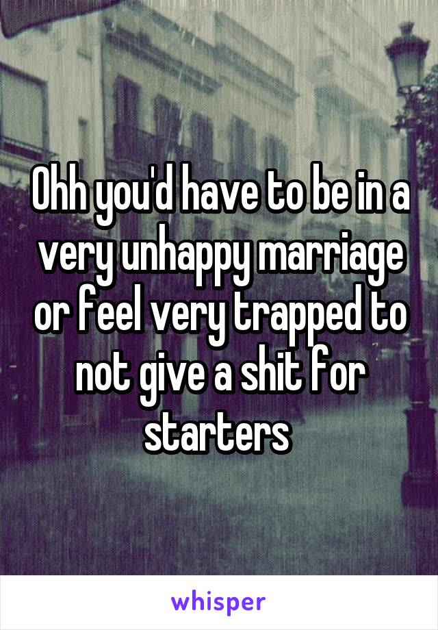 Ohh you'd have to be in a very unhappy marriage or feel very trapped to not give a shit for starters 