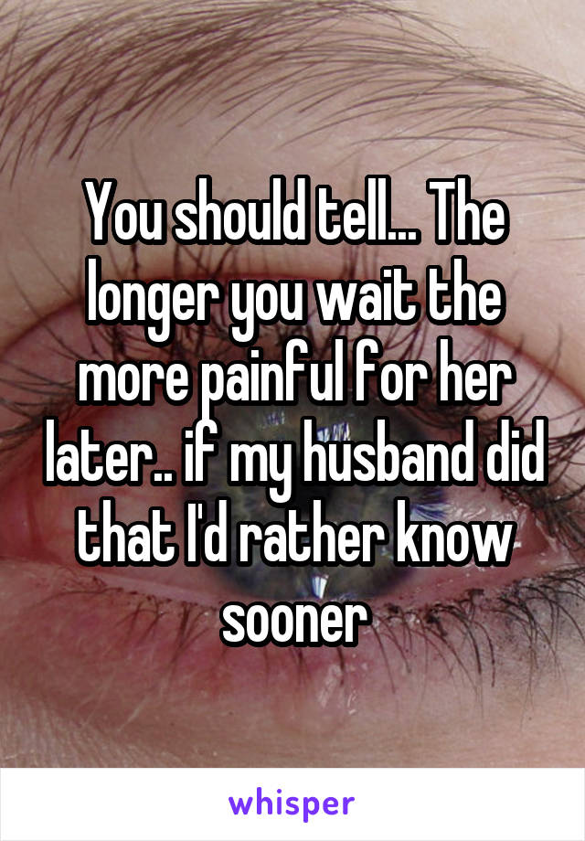 You should tell... The longer you wait the more painful for her later.. if my husband did that I'd rather know sooner