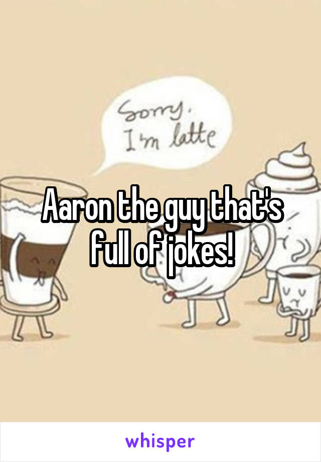Aaron the guy that's full of jokes!
