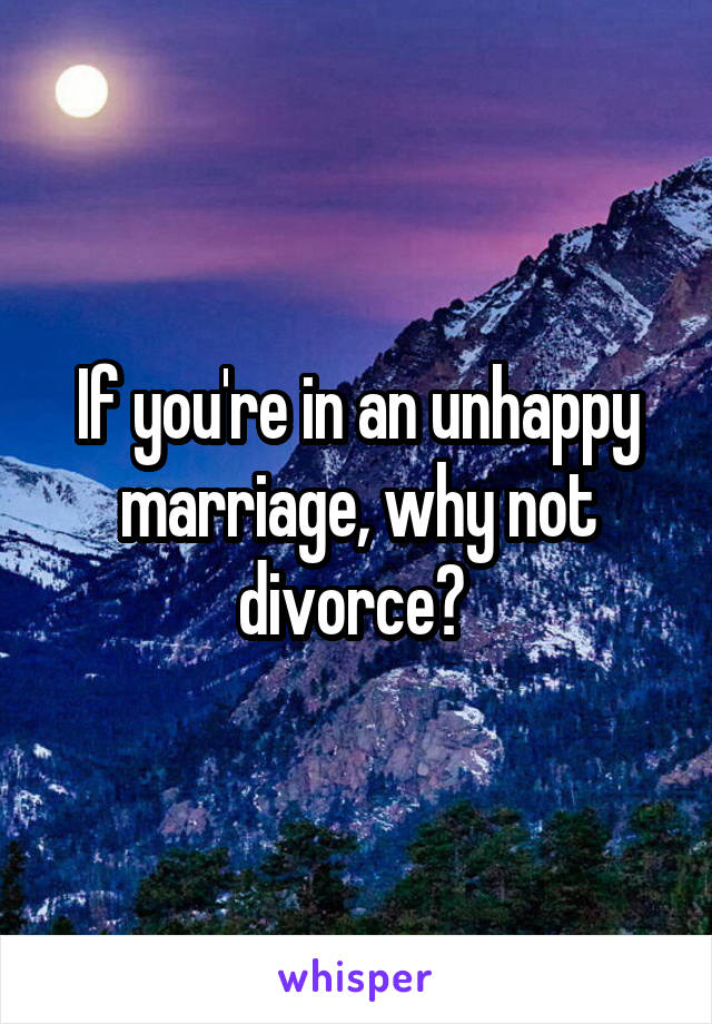 If you're in an unhappy marriage, why not divorce? 