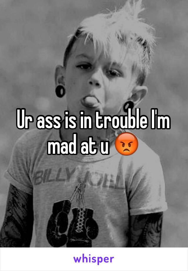 Ur ass is in trouble I'm mad at u 😡