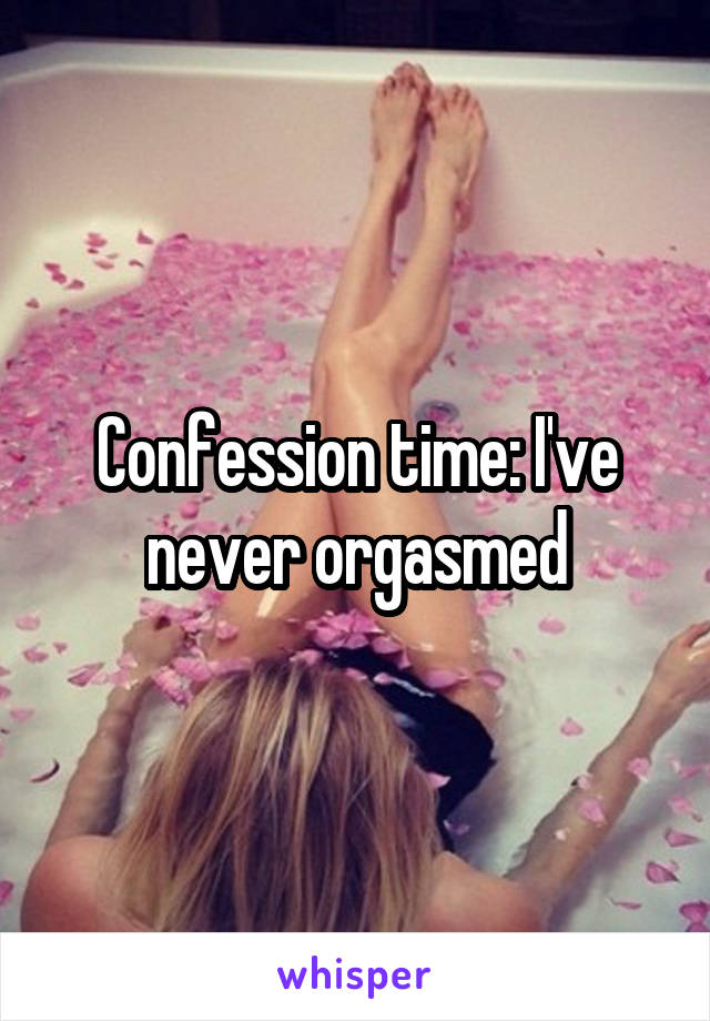 Confession time: I've never orgasmed