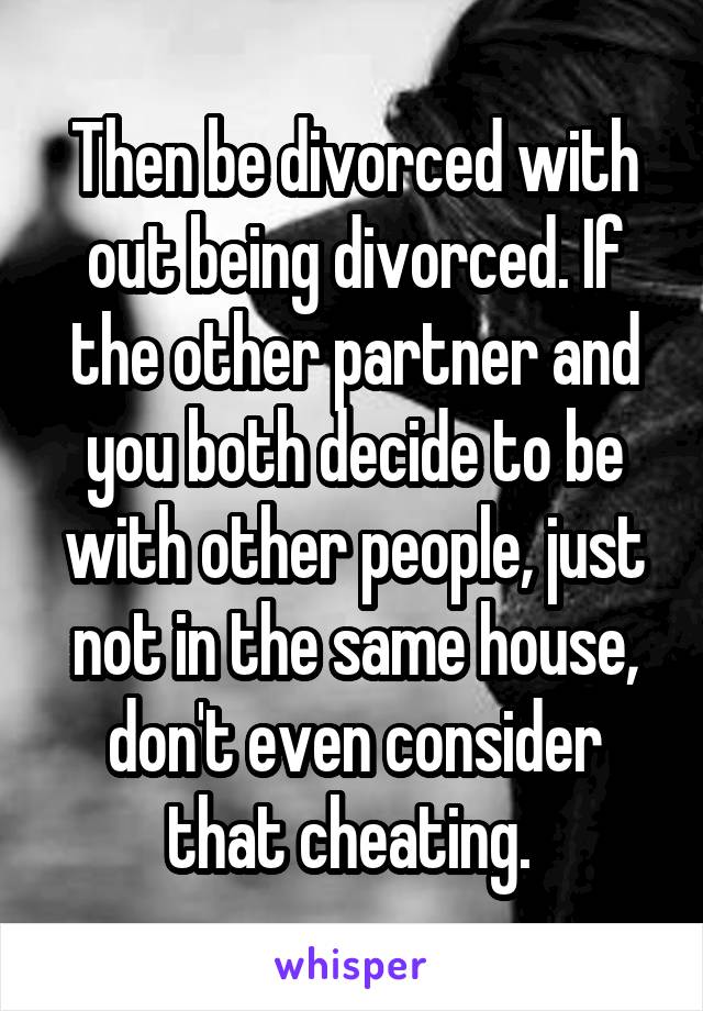 Then be divorced with out being divorced. If the other partner and you both decide to be with other people, just not in the same house, don't even consider that cheating. 