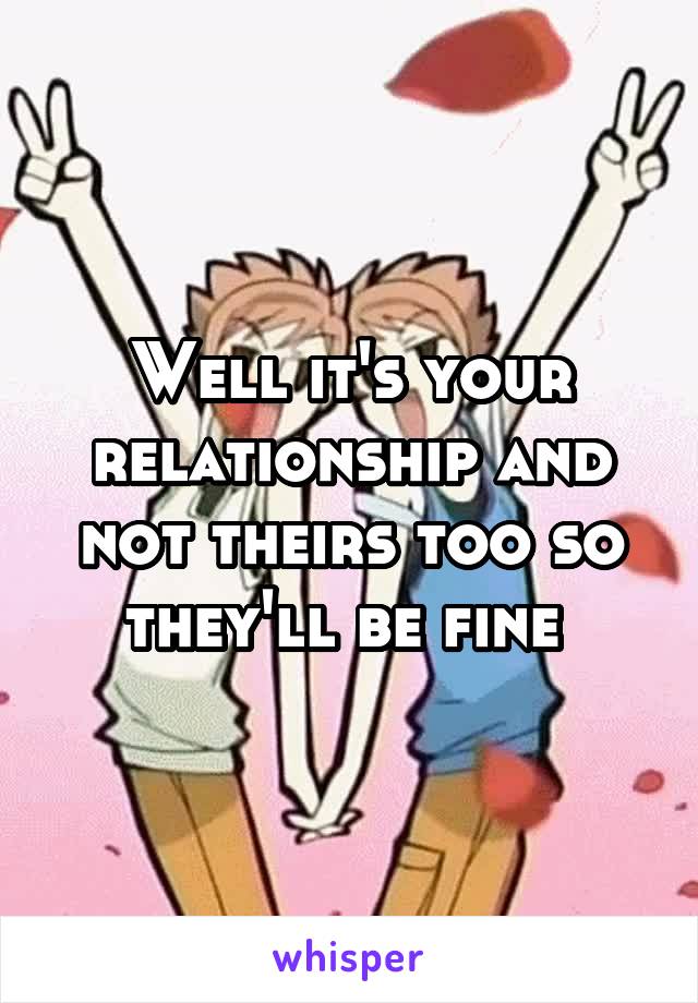 Well it's your relationship and not theirs too so they'll be fine 