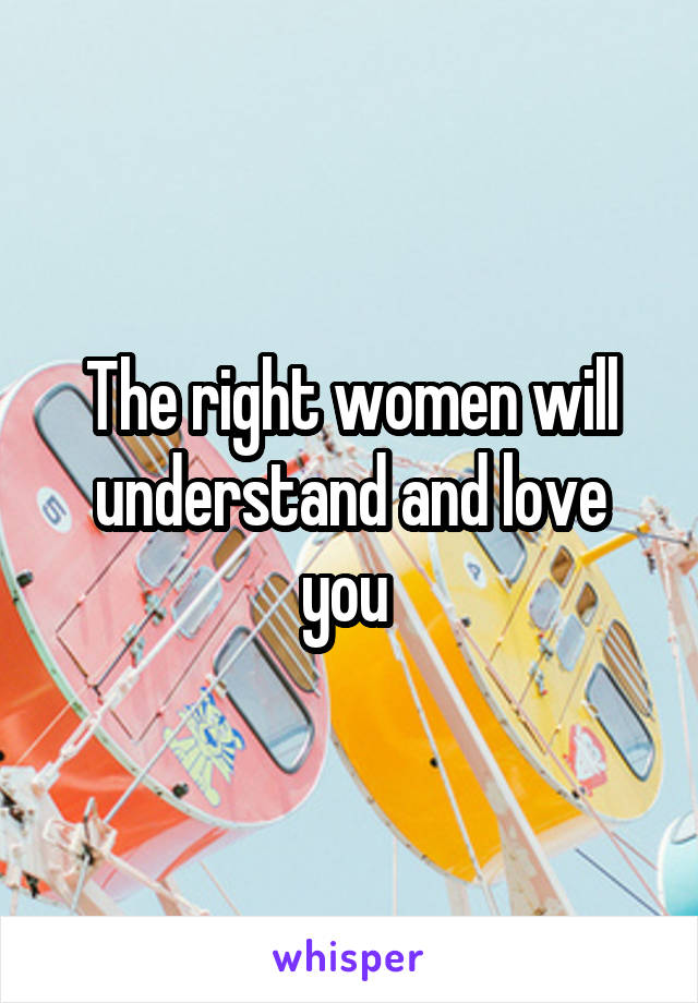 The right women will understand and love you 