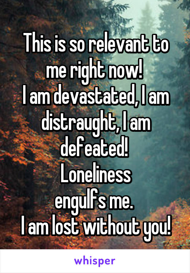 This is so relevant to me right now! 
I am devastated, I am distraught, I am defeated! 
 Loneliness 
engulfs me. 
I am lost without you!