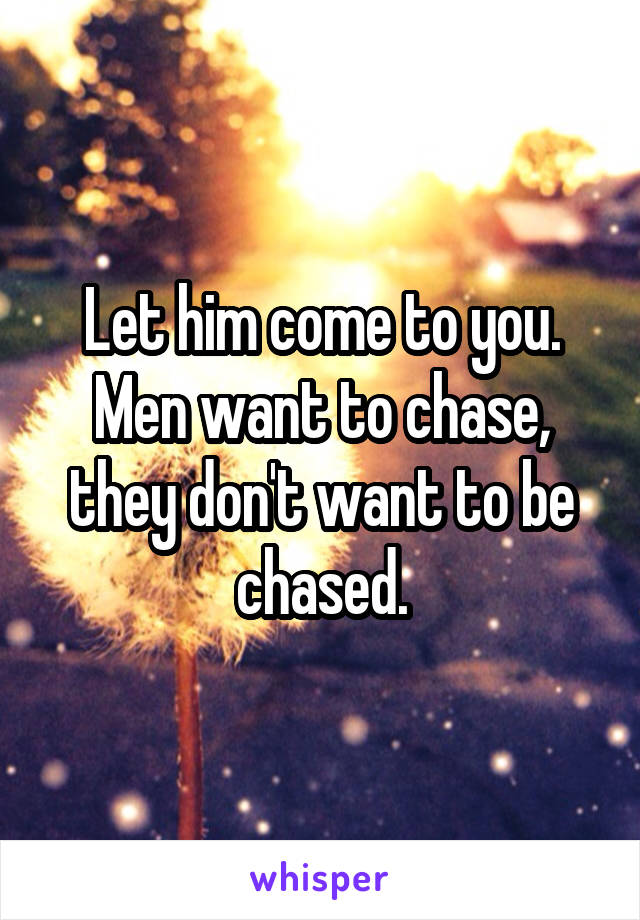 Let him come to you. Men want to chase, they don't want to be chased.