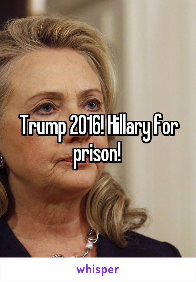 Trump 2016! Hillary for prison! 