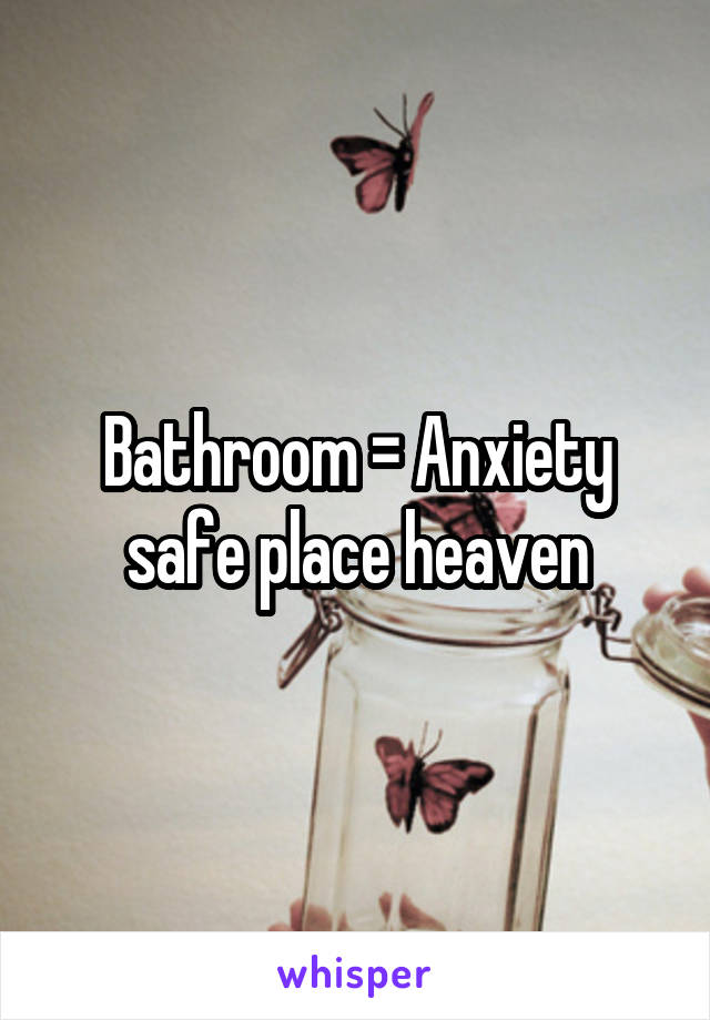 Bathroom = Anxiety safe place heaven