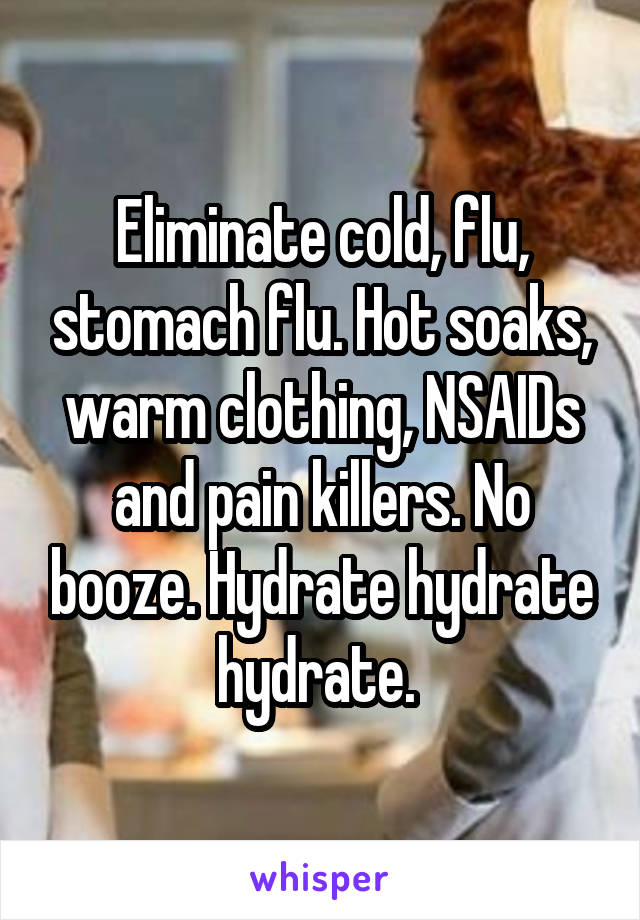 Eliminate cold, flu, stomach flu. Hot soaks, warm clothing, NSAIDs and pain killers. No booze. Hydrate hydrate hydrate. 