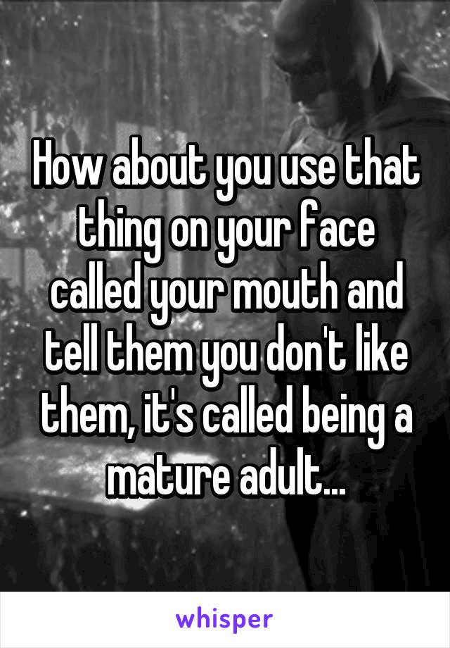 How about you use that thing on your face called your mouth and tell them you don't like them, it's called being a mature adult...