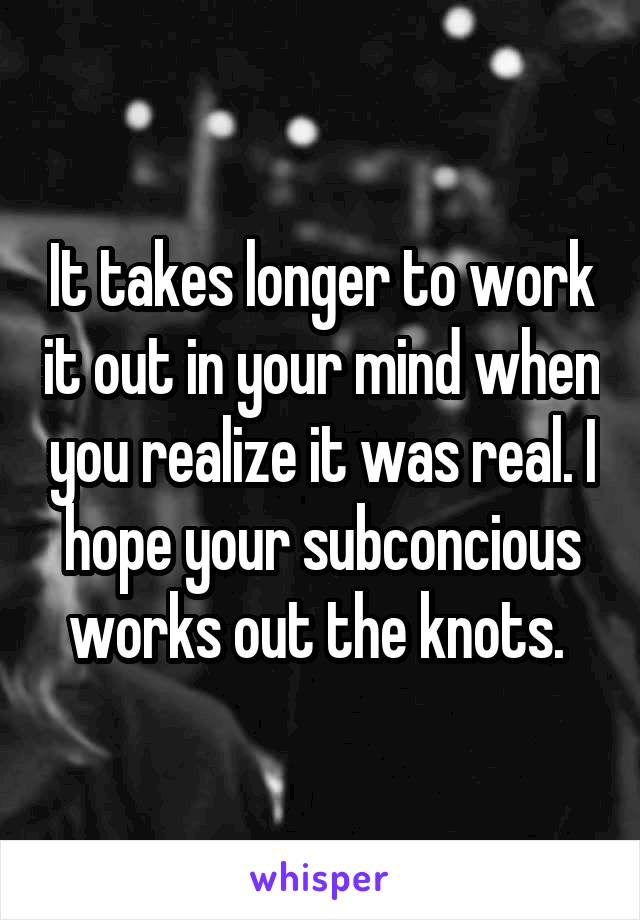 It takes longer to work it out in your mind when you realize it was real. I hope your subconcious works out the knots. 