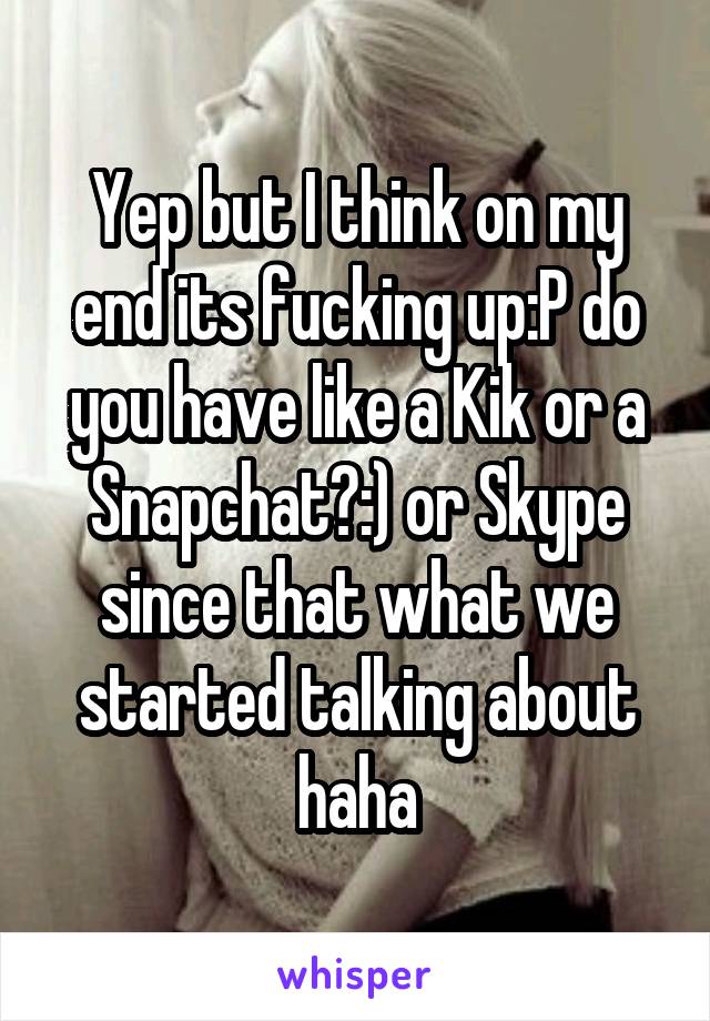 Yep but I think on my end its fucking up:P do you have like a Kik or a Snapchat?:) or Skype since that what we started talking about haha