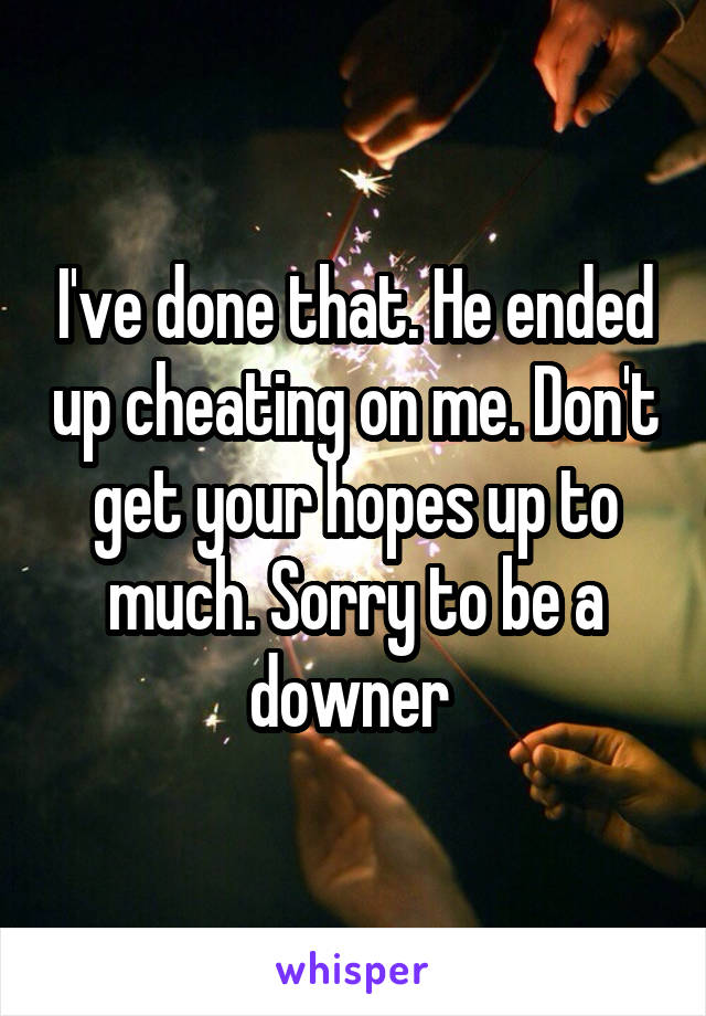 I've done that. He ended up cheating on me. Don't get your hopes up to much. Sorry to be a downer 