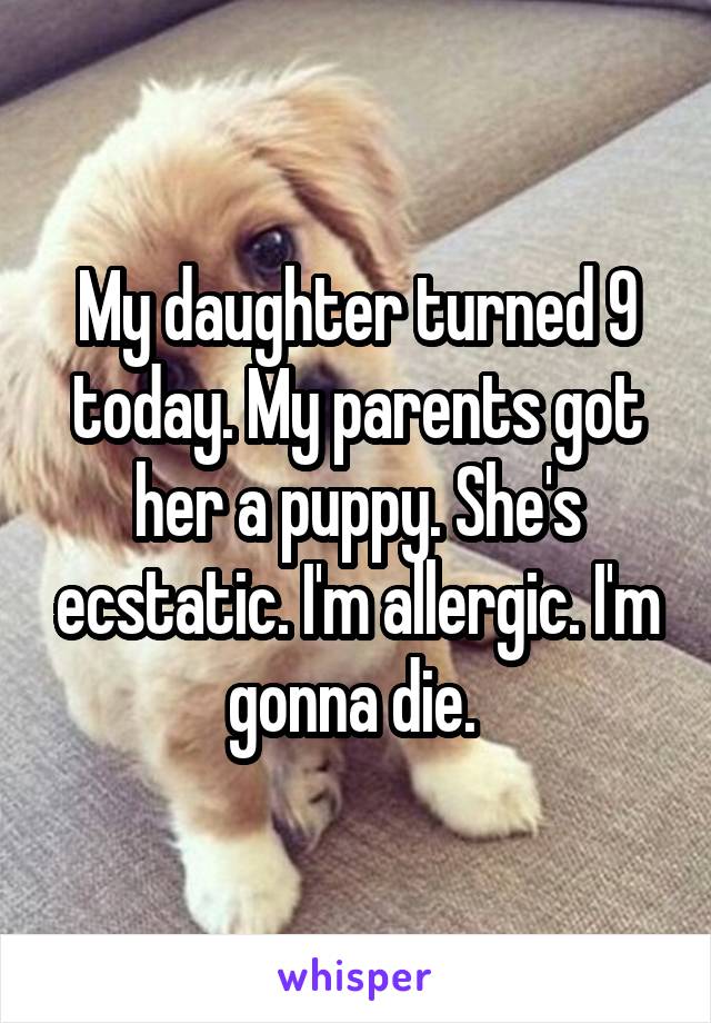 My daughter turned 9 today. My parents got her a puppy. She's ecstatic. I'm allergic. I'm gonna die. 