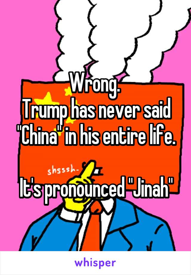 Wrong. 
Trump has never said "China" in his entire life.

It's pronounced "Jinah"