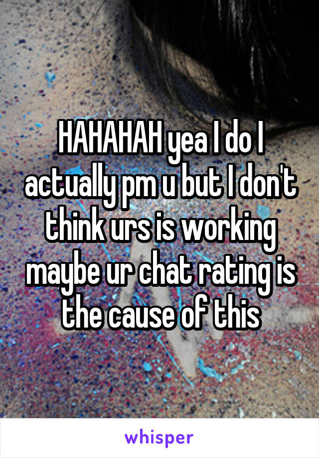 HAHAHAH yea I do I actually pm u but I don't think urs is working maybe ur chat rating is the cause of this