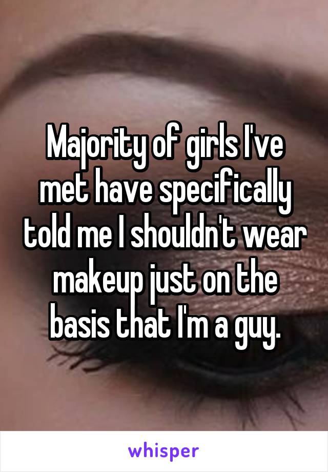 Majority of girls I've met have specifically told me I shouldn't wear makeup just on the basis that I'm a guy.