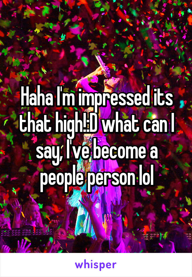 Haha I'm impressed its that high!:D what can I say, I've become a people person lol