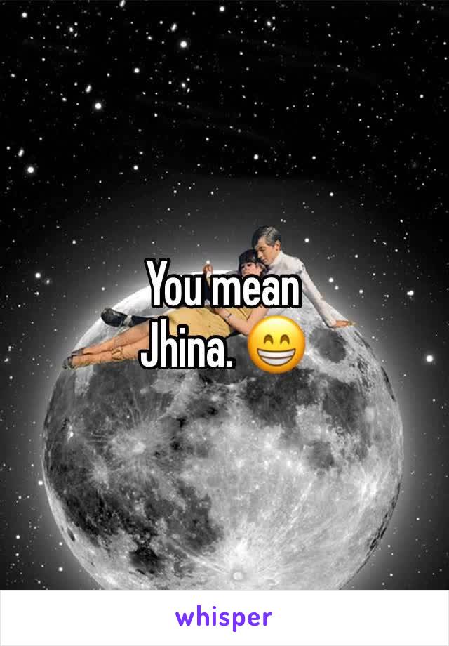 You mean
Jhina. 😁